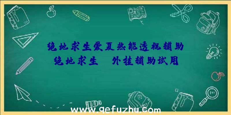 「绝地求生爱夏热能透视辅助」|绝地求生pc外挂辅助试用